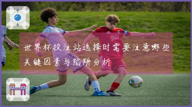 世界杯投注站选择时需要注意哪些关键因素与陷阱分析
