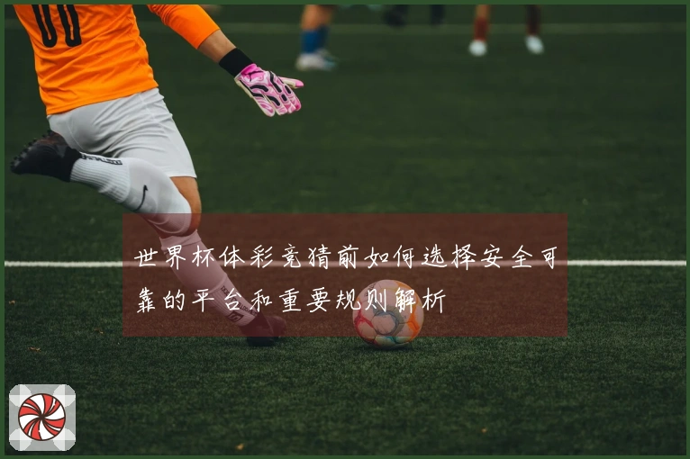 世界杯体彩竞猜前如何选择安全可靠的平台和重要规则解析