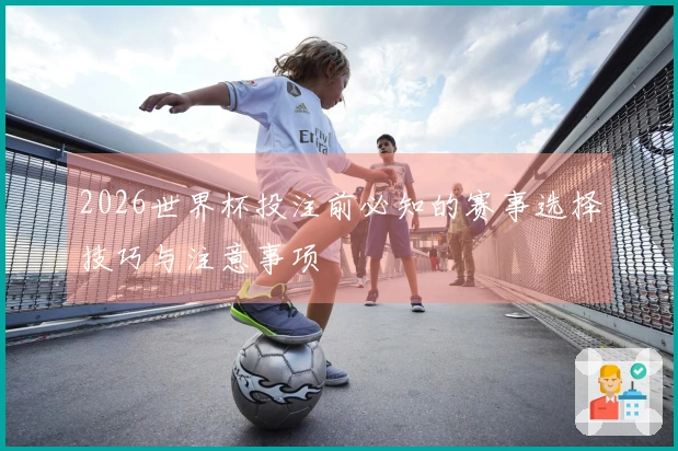 2026世界杯投注前必知的赛事选择技巧与注意事项