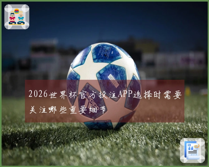 2026世界杯官方投注APP选择时需要关注哪些重要细节