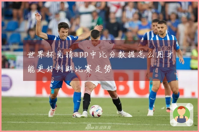 世界杯竞猜app中比分数据怎么用才能更好判断比赛走势