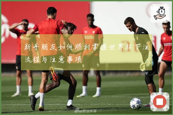 新手朋友如何顺利掌握世界杯下注流程与注意事项