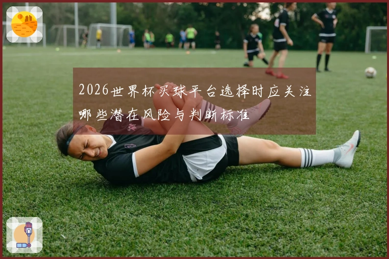 2026世界杯买球平台选择时应关注哪些潜在风险与判断标准