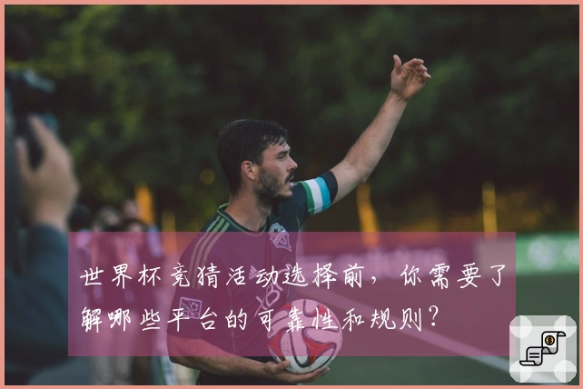世界杯竞猜活动选择前，你需要了解哪些平台的可靠性和规则？