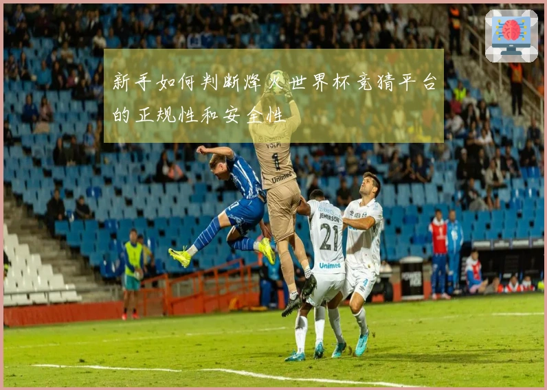新手如何判断烽火世界杯竞猜平台的正规性和安全性