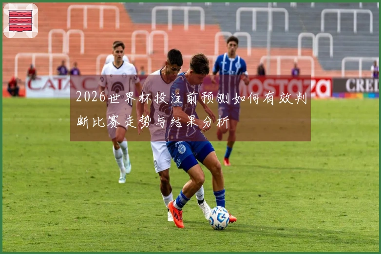 2026世界杯投注前预测如何有效判断比赛走势与结果分析