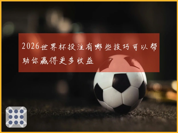 2026世界杯投注有哪些技巧可以帮助你赢得更多收益