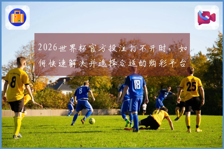 2026世界杯官方投注打不开时，如何快速解决并选择合适的购彩平台