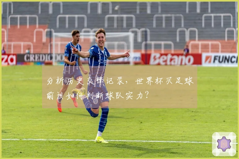 分析历史交锋记录，世界杯买足球前该如何判断球队实力？