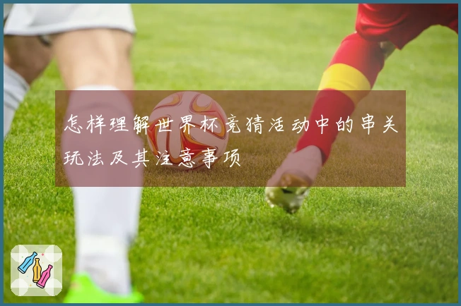 怎样理解世界杯竞猜活动中的串关玩法及其注意事项