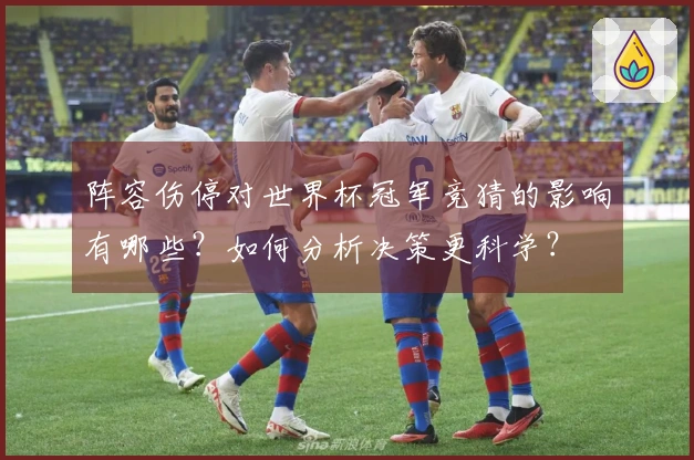 阵容伤停对世界杯冠军竞猜的影响有哪些？如何分析决策更科学？