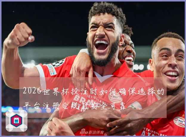 2026世界杯投注时如何确保选择的平台注册合规且安全可靠
