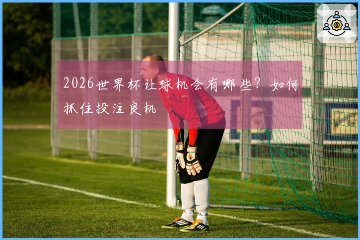 2026世界杯让球机会有哪些？如何抓住投注良机
