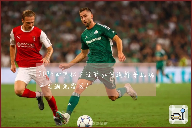 2026世界杯下注时如何选择手机端平台避免雷区？