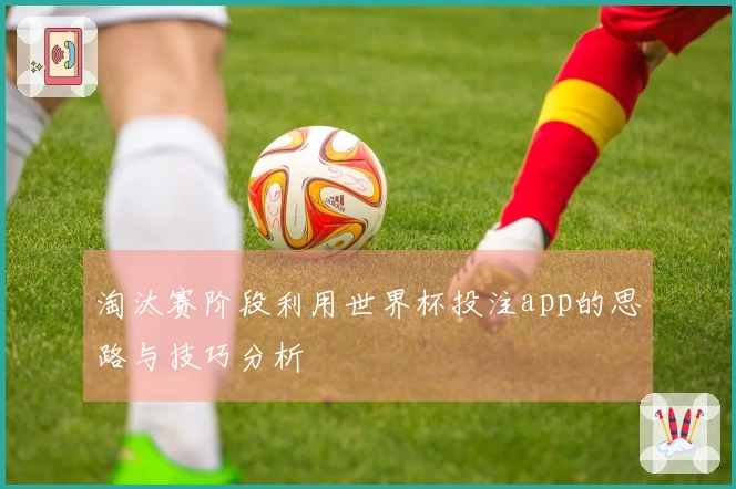 淘汰赛阶段利用世界杯投注app的思路与技巧分析