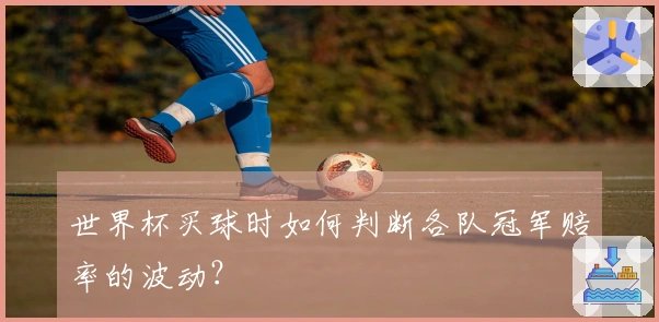 世界杯买球时如何判断各队冠军赔率的波动？