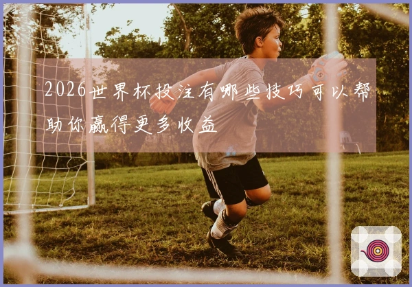 2026世界杯投注有哪些技巧可以帮助你赢得更多收益