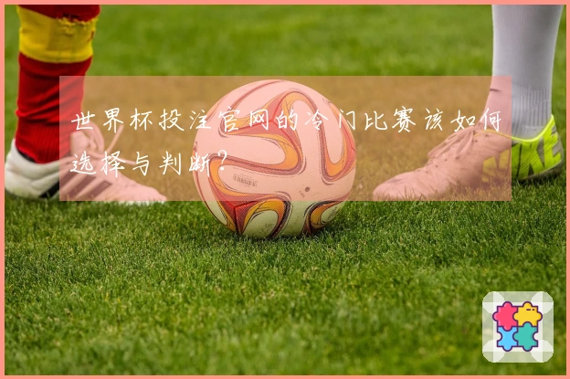 世界杯投注官网的冷门比赛该如何选择与判断？