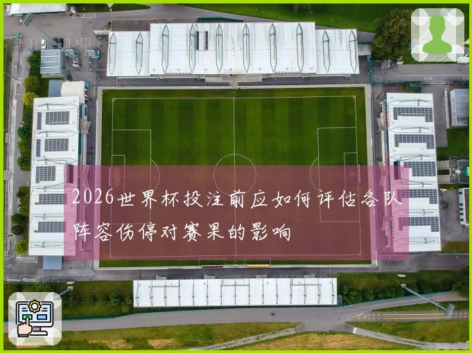 2026世界杯投注前应如何评估各队阵容伤停对赛果的影响