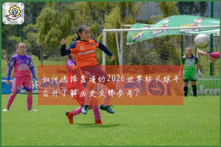 如何选择靠谱的2026世界杯买球平台并了解历史交锋参考？