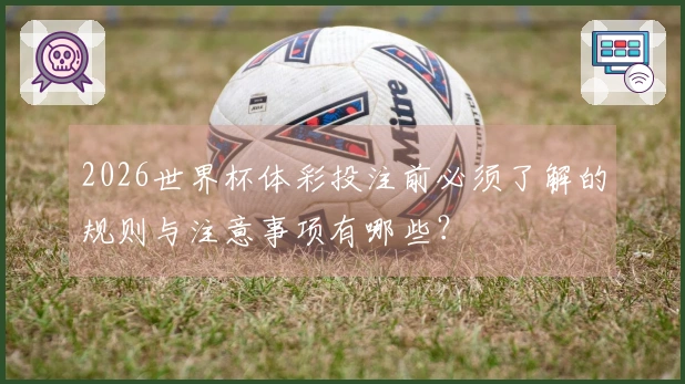 2026世界杯体彩投注前必须了解的规则与注意事项有哪些？