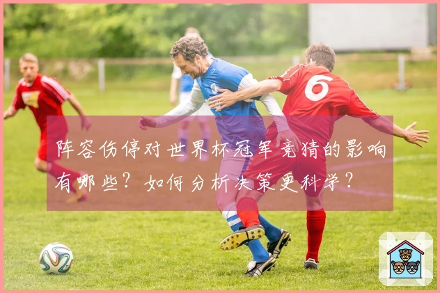 阵容伤停对世界杯冠军竞猜的影响有哪些？如何分析决策更科学？