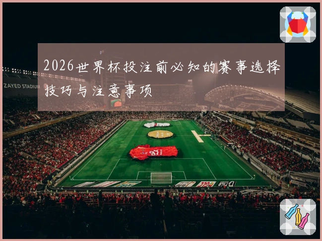 2026世界杯投注前必知的赛事选择技巧与注意事项