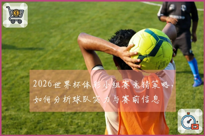 2026世界杯体彩小组赛竞猜策略，如何分析球队实力与赛前信息