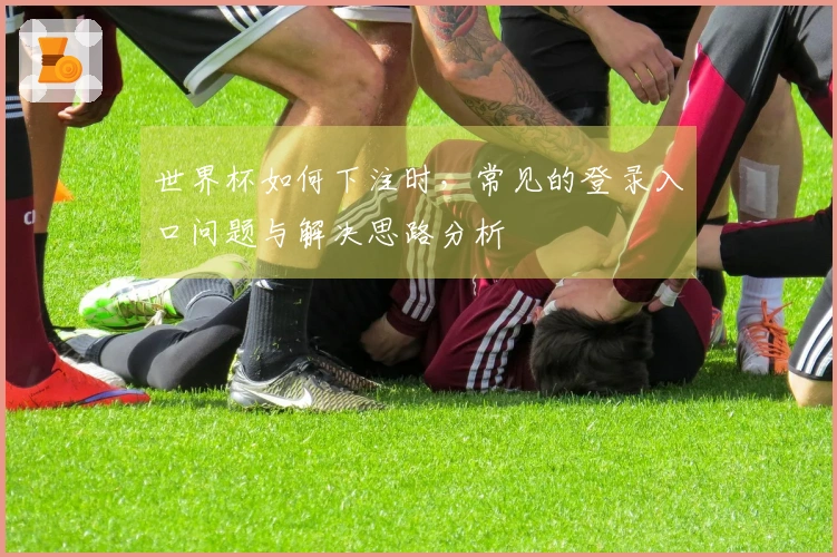 世界杯如何下注时，常见的登录入口问题与解决思路分析
