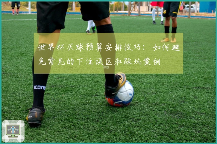 世界杯买球预算安排技巧：如何避免常见的下注误区和踩坑案例