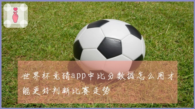 世界杯竞猜app中比分数据怎么用才能更好判断比赛走势