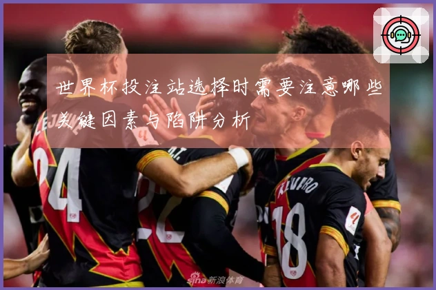 世界杯投注站选择时需要注意哪些关键因素与陷阱分析