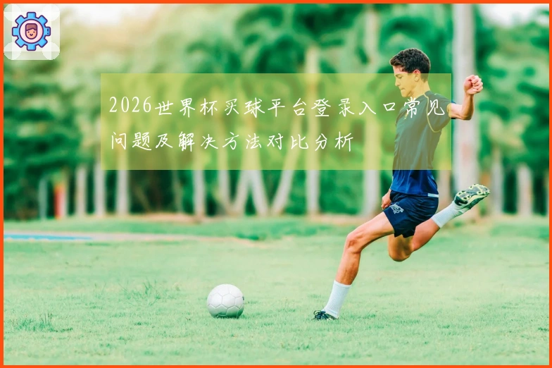 2026世界杯买球平台登录入口常见问题及解决方法对比分析