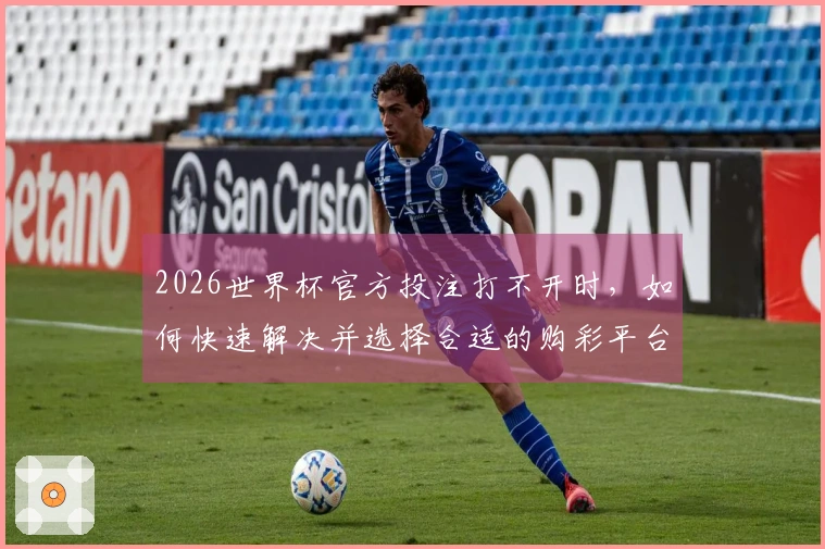 2026世界杯官方投注打不开时，如何快速解决并选择合适的购彩平台
