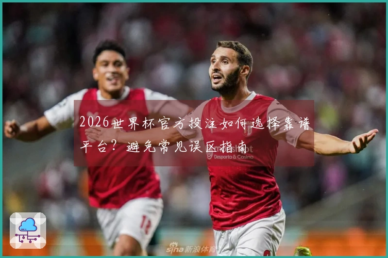 2026世界杯官方投注如何选择靠谱平台？避免常见误区指南