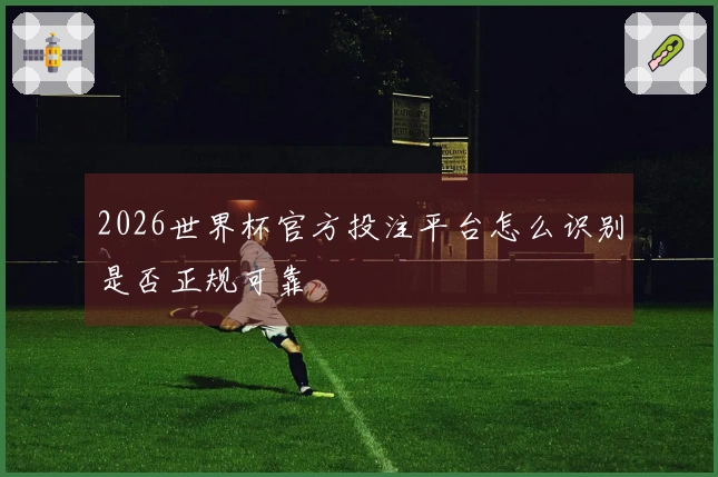 2026世界杯官方投注平台怎么识别是否正规可靠