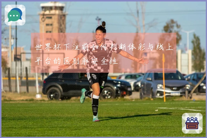 世界杯下注前如何判断体彩与线上平台的区别和安全性